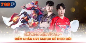 Thể Thao Điện Tử 789P - Điểm Nhấn Live Match Dễ Theo Dõi